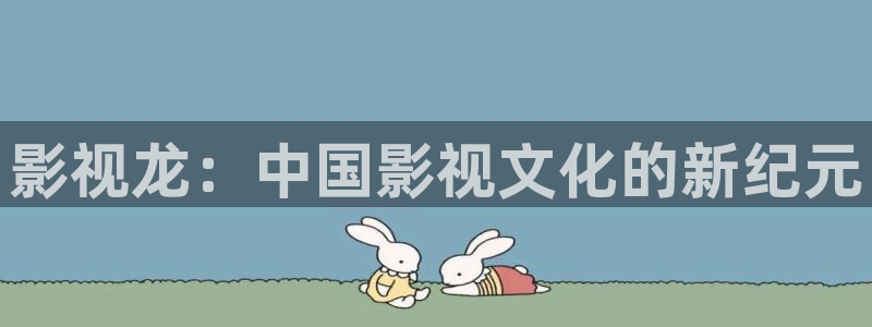 青柠影院免费观看高清电视剧：影视龙：中国影视文化的新纪元