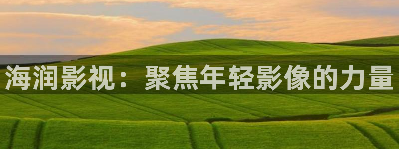 青柠影视：海润影视：聚焦年轻影像的力量